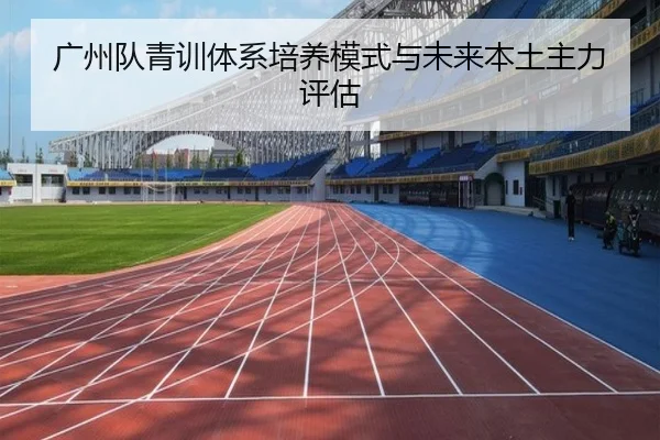 广州队青训体系培养模式与未来本土主力评估